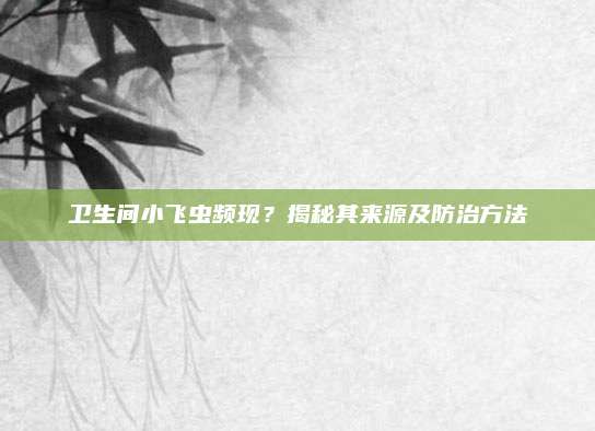卫生间小飞虫频现？揭秘其来源及防治方法