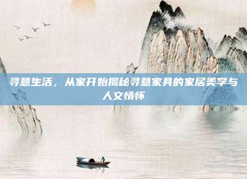 寻意生活，从家开始揭秘寻意家具的家居美学与人文情怀