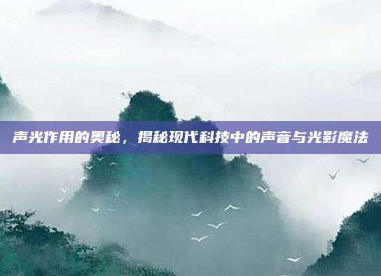 声光作用的奥秘，揭秘现代科技中的声音与光影魔法