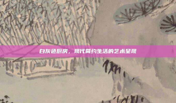白灰色厨房，现代简约生活的艺术呈现