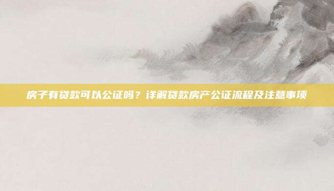 房子有贷款可以公证吗？详解贷款房产公证流程及注意事项