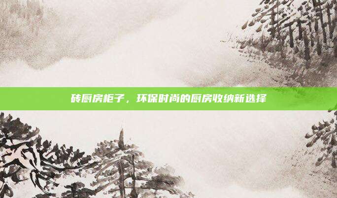 砖厨房柜子，环保时尚的厨房收纳新选择