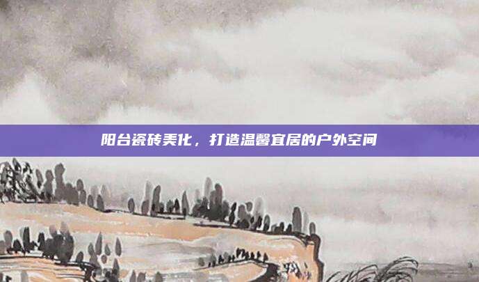 阳台瓷砖美化，打造温馨宜居的户外空间