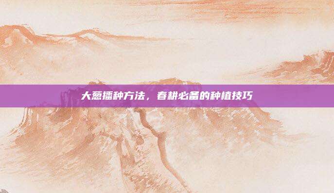 大葱播种方法，春耕必备的种植技巧