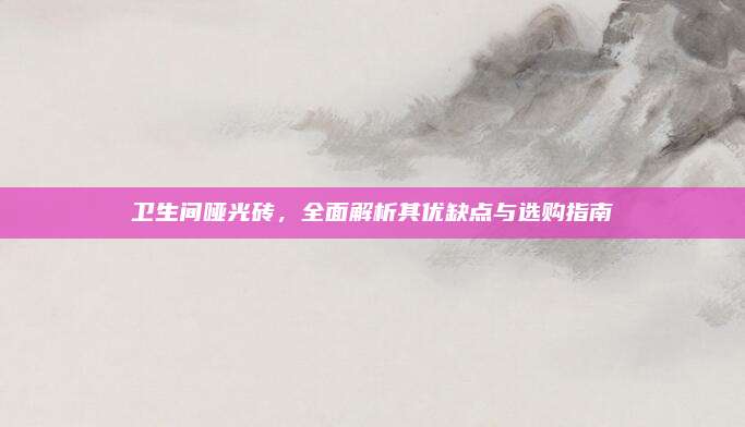 卫生间哑光砖，全面解析其优缺点与选购指南