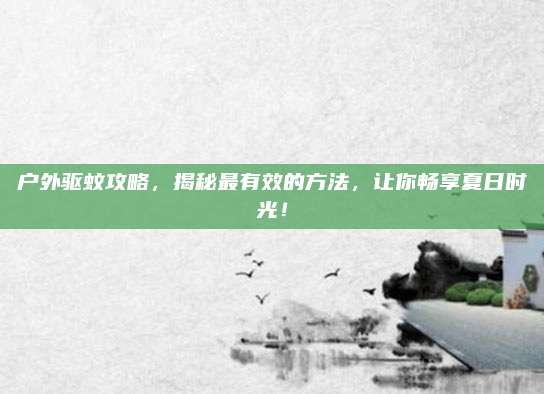 户外驱蚊攻略，揭秘最有效的方法，让你畅享夏日时光！