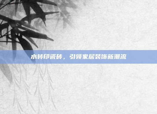 水转印瓷砖，引领家居装饰新潮流