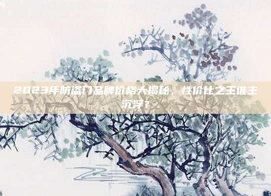 2023年防盗门品牌价格大揭秘，性价比之王谁主沉浮？