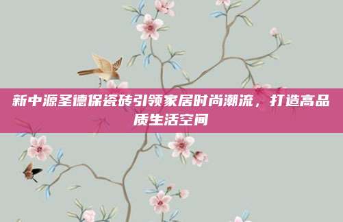 新中源圣德保瓷砖引领家居时尚潮流，打造高品质生活空间