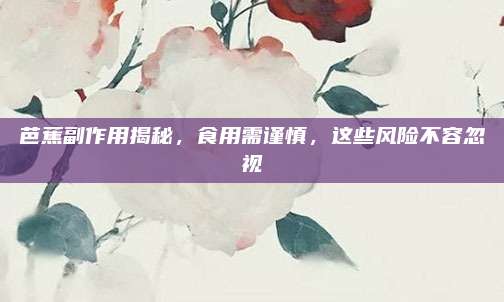 芭蕉副作用揭秘，食用需谨慎，这些风险不容忽视