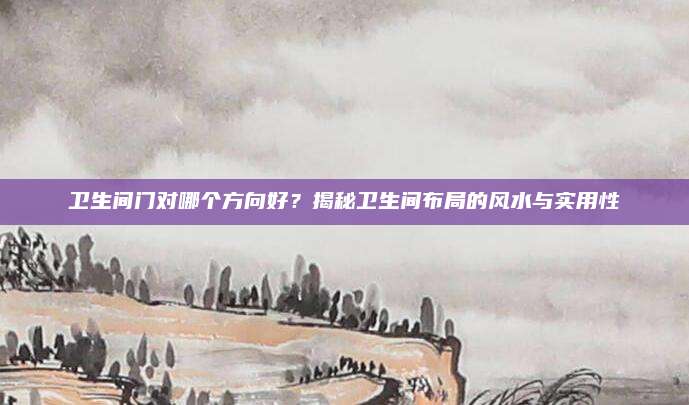 卫生间门对哪个方向好？揭秘卫生间布局的风水与实用性