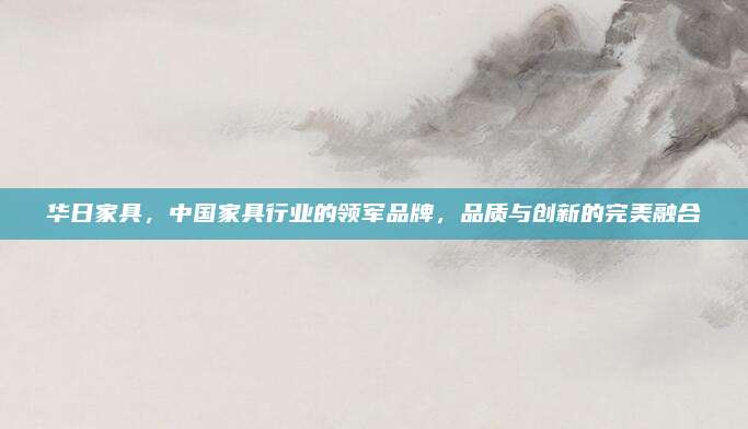 华日家具，中国家具行业的领军品牌，品质与创新的完美融合