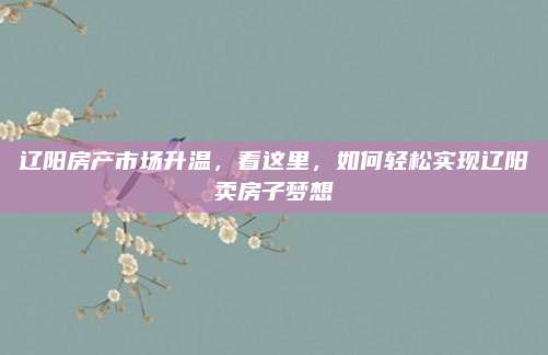 辽阳房产市场升温，看这里，如何轻松实现辽阳卖房子梦想