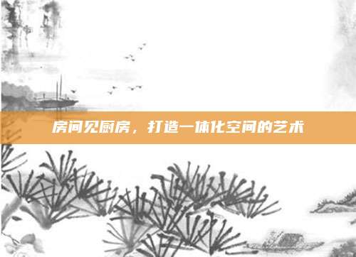 房间见厨房，打造一体化空间的艺术