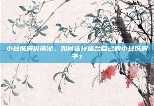 小县城房价渐涨，如何选择适合自己的小县城房子？