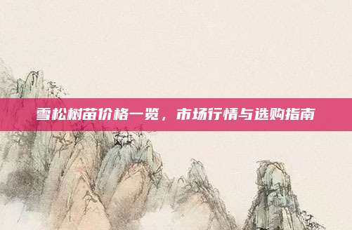 雪松树苗价格一览，市场行情与选购指南