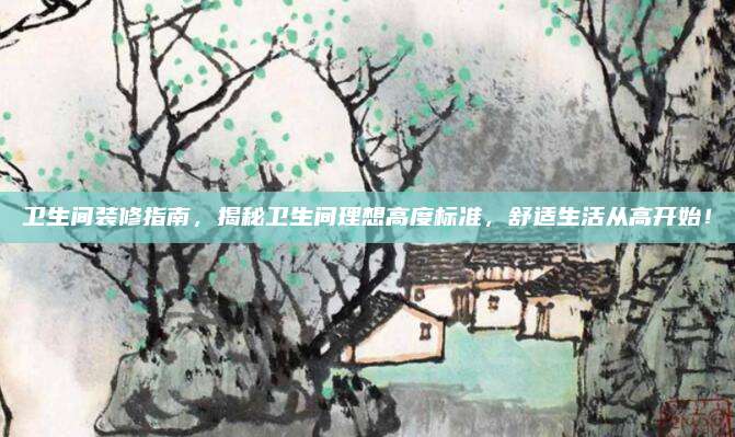 卫生间装修指南，揭秘卫生间理想高度标准，舒适生活从高开始！