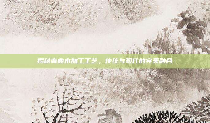 揭秘弯曲木加工工艺，传统与现代的完美融合