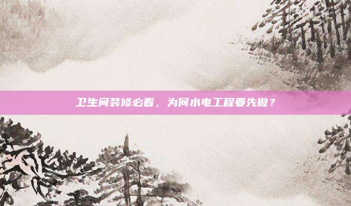 卫生间装修必看，为何水电工程要先做？