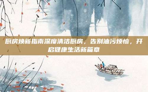 厨房焕新指南深度清洁厨房，告别油污烦恼，开启健康生活新篇章