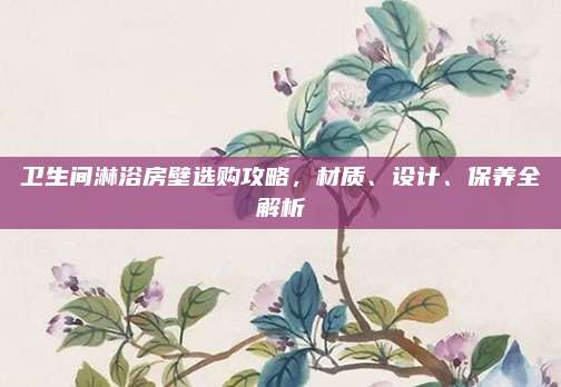 卫生间淋浴房壁选购攻略，材质、设计、保养全解析
