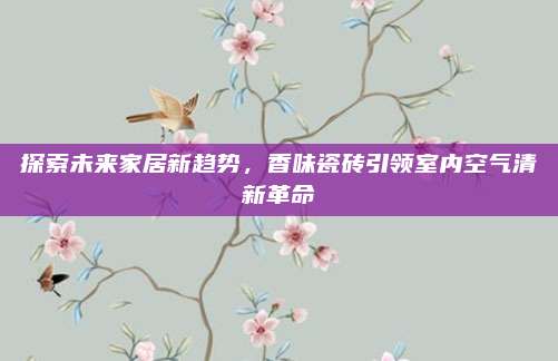 探索未来家居新趋势，香味瓷砖引领室内空气清新革命