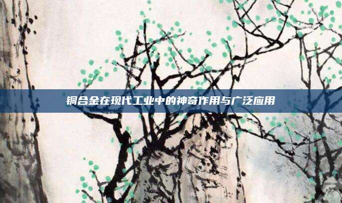铜合金在现代工业中的神奇作用与广泛应用