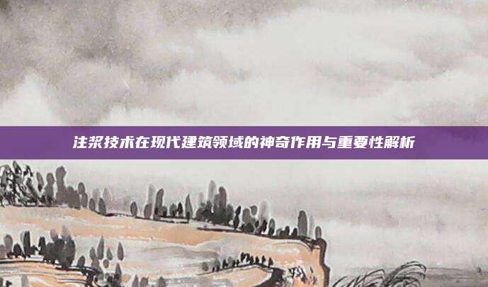 注浆技术在现代建筑领域的神奇作用与重要性解析