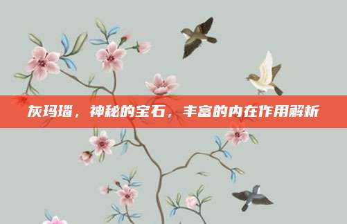 灰玛瑙，神秘的宝石，丰富的内在作用解析
