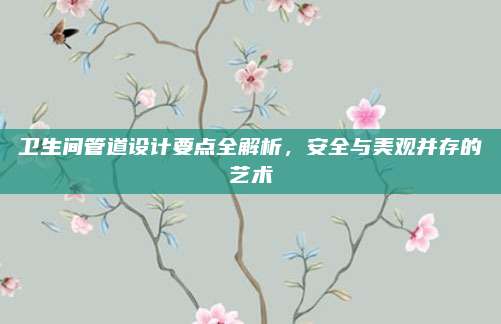 卫生间管道设计要点全解析，安全与美观并存的艺术