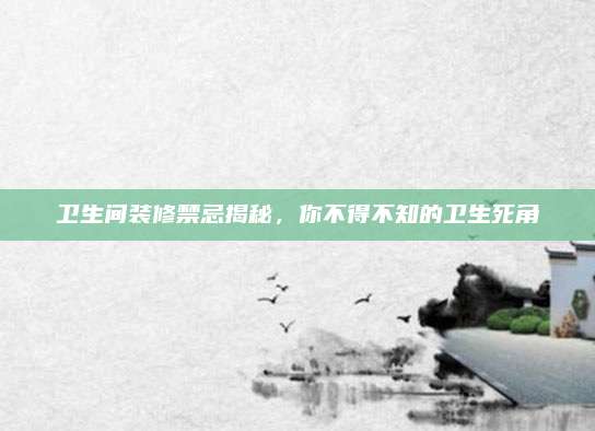 卫生间装修禁忌揭秘，你不得不知的卫生死角