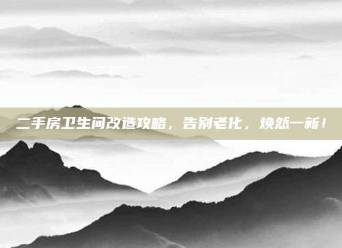 二手房卫生间改造攻略，告别老化，焕然一新！