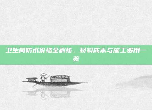 卫生间防水价格全解析，材料成本与施工费用一览
