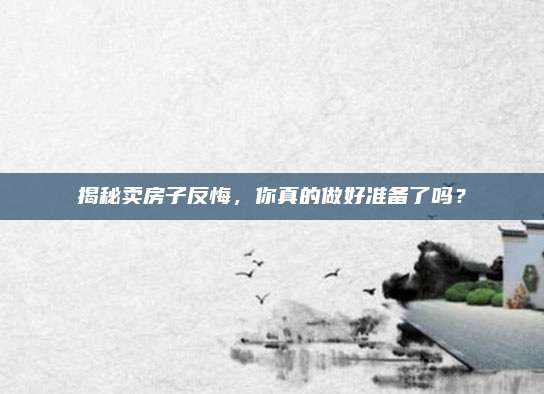 揭秘卖房子反悔，你真的做好准备了吗？