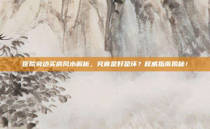 医院旁边买房风水解析，究竟是好是坏？权威指南揭秘！