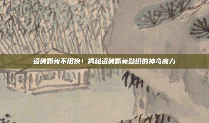瓷砖翻新不用换！揭秘瓷砖翻新贴纸的神奇魔力