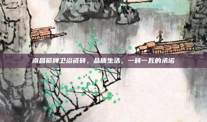 南昌箭牌卫浴瓷砖，品质生活，一砖一瓦的承诺