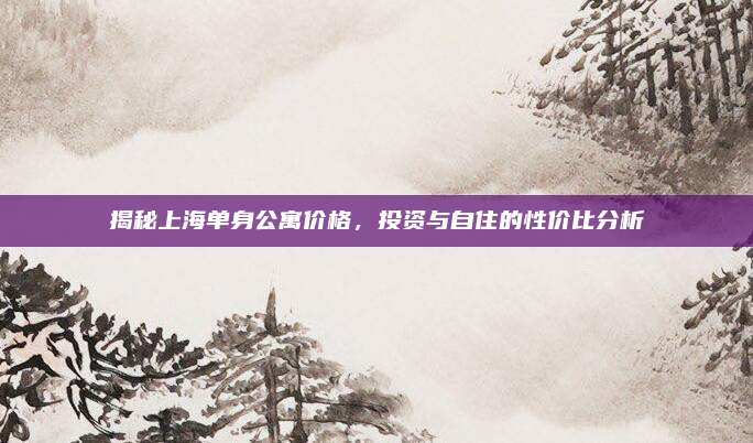 揭秘上海单身公寓价格，投资与自住的性价比分析