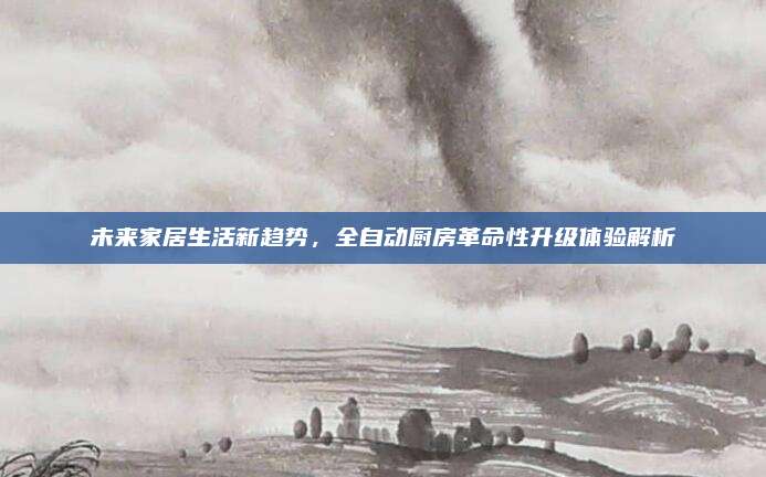 未来家居生活新趋势，全自动厨房革命性升级体验解析