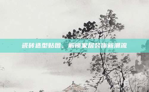 瓷砖造型贴图，解锁家居装饰新潮流