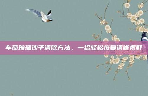 车窗玻璃沙子清除方法，一招轻松恢复清晰视野