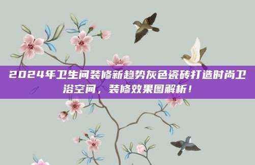 2024年卫生间装修新趋势灰色瓷砖打造时尚卫浴空间，装修效果图解析！