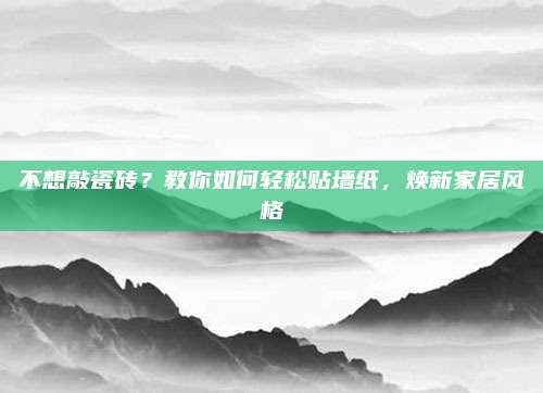 不想敲瓷砖？教你如何轻松贴墙纸，焕新家居风格