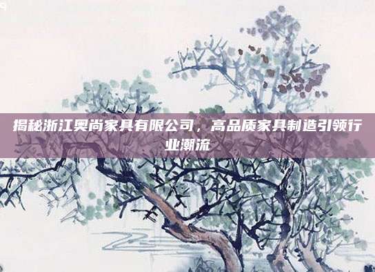 揭秘浙江奥尚家具有限公司，高品质家具制造引领行业潮流