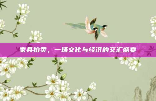 家具拍卖，一场文化与经济的交汇盛宴