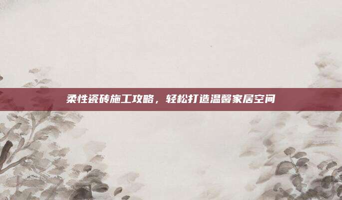 柔性瓷砖施工攻略，轻松打造温馨家居空间