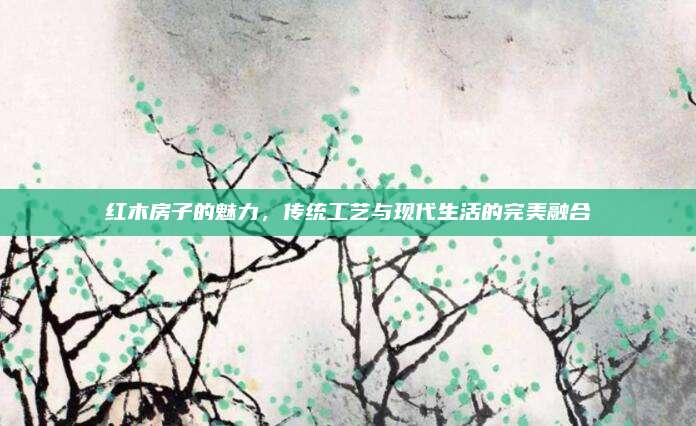 红木房子的魅力，传统工艺与现代生活的完美融合