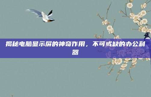 揭秘电脑显示屏的神奇作用，不可或缺的办公利器