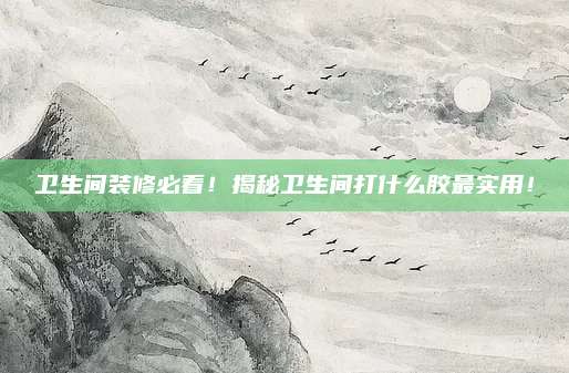卫生间装修必看！揭秘卫生间打什么胶最实用！