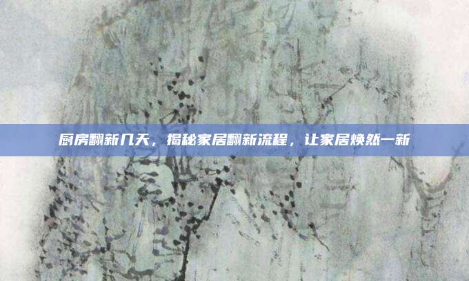 厨房翻新几天，揭秘家居翻新流程，让家居焕然一新
